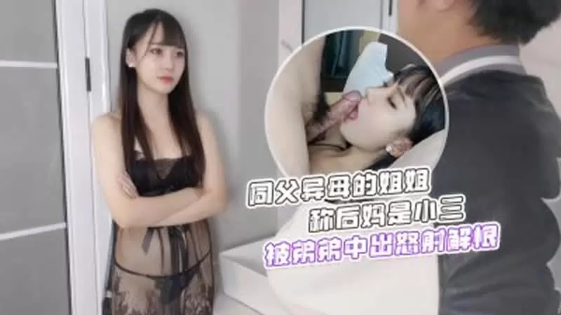 同父异母的姐姐称后妈是小三 被弟弟中出怒射解恨 萝莉社 糖糖