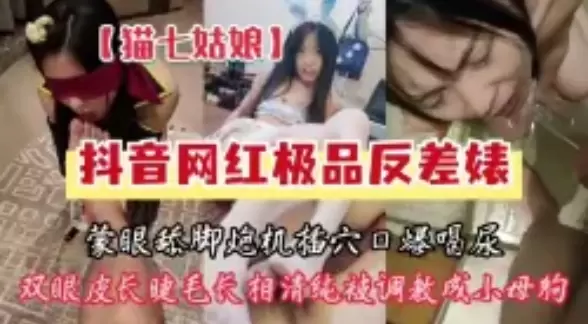 泄密流出-抖音网红反差婊系列~抖音20万粉 猫七姑娘-蒙眼调教